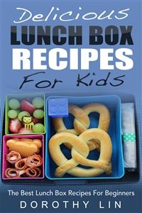 Delicious Lunch Box Recipes For Kids: The Best Lunch Box Recipes For Beginners - Dorothy Lin