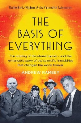 The Basis of Everything: Before Oppenheimer and the Manhattan Project there was the Cavendish Laboratory - the remarkable story of the scientific f - Andrew Ramsey