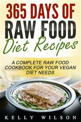 365 Days Of Raw Food Diet Recipes: A Complete Raw Food Cookbook For Your Vegan Diet Needs - Kelly Wilson