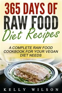 365 Days Of Raw Food Diet Recipes: A Complete Raw Food Cookbook For Your Vegan Diet Needs - Kelly Wilson