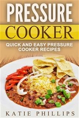 Pressure Cooker: Quick And Easy Pressure Cooker Recipes - Katie Phillips