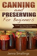 Canning and Preserving for Beginners: Guide For Learning Everything About Preserving - Jenna Smallings