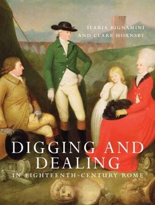 Digging and Dealing in Eighteenth-Century Rome - Ilaria Bignamini, Clare Hornsby