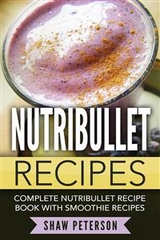 Nutribullet Recipes: Complete Nutribullet Recipe Book With Smoothie Recipes - Shaw Peterson