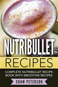 Nutribullet Recipes: Complete Nutribullet Recipe Book With Smoothie Recipes - Shaw Peterson