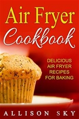 Air Fryer Cookbook: Delicious Air Fryer Recipes For Baking - Allison Sky