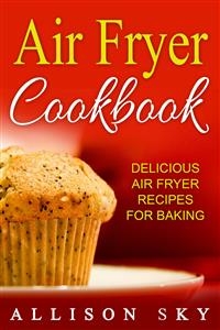 Air Fryer Cookbook: Delicious Air Fryer Recipes For Baking - Allison Sky