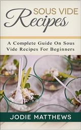 Sous Vide Recipes: A Complete Guide On Sous Vide Recipes For Beginners - Jodie Matthews