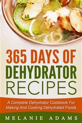 365 Days Of Dehydrator Recipes: A Complete Dehydrator Cookbook For Making And Cooking Dehydrated Foods - Melanie Adams