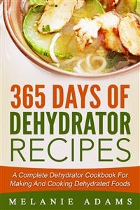 365 Days Of Dehydrator Recipes: A Complete Dehydrator Cookbook For Making And Cooking Dehydrated Foods - Melanie Adams