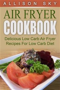 Air Fryer Cookbook: Delicious Low Carb Air Fryer Recipes For Low Carb Diet - Allison Sky
