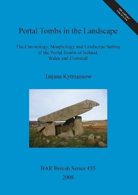 Portal Tombs in the Landscape. The Chronology, Morphology and Landscape Setting of the Portal Tombs of Ireland, Wales and Cornwall - Tatjana Kytmannow