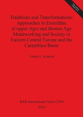 Traditions and Transformations: Approaches to Eneolithic (Copper Age) and Bronze Age Metalworking and Society in Eastern Central Europe and the Carpat