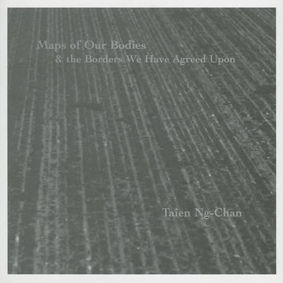 Maps of Our Bodies & the Borders We Have Agreed Upon - Taien Ng-Chan