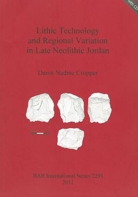 Lithic Technology and Regional Variation in Late Neolithic Jordan - Dawn Nadine Cropper