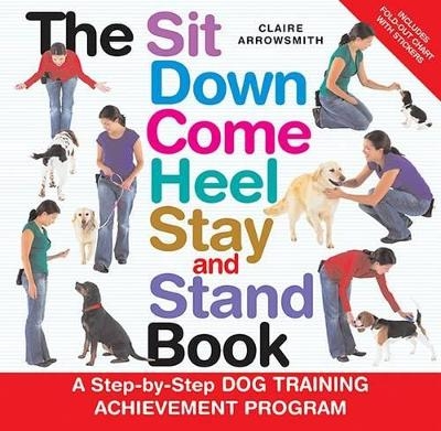 The Sit Down Come Heel Stay and Stand Book - Claire Arrowsmith