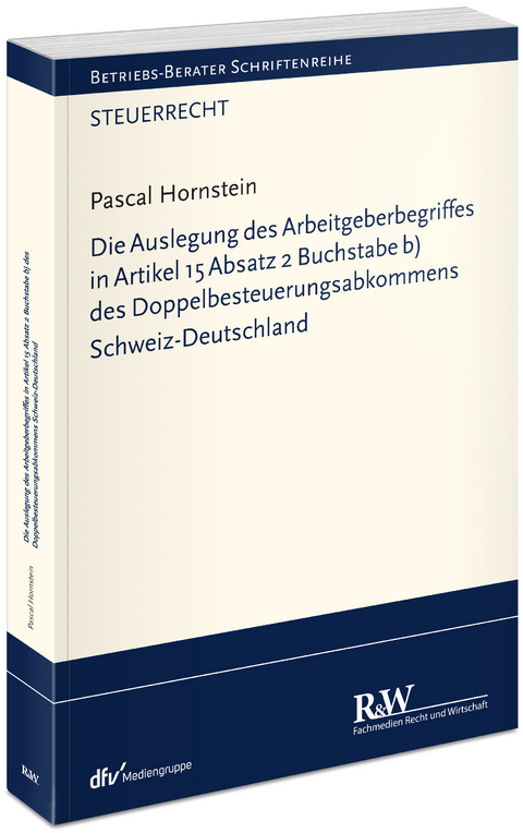 Die Auslegung des Arbeitgeberbegriffes in Artikel 15 Absatz 2 Buchstabe b) des Doppelbesteuerungsabkommens Schweiz-Deutschland - Pascal Hornstein