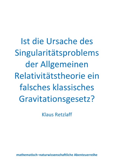 Ist die Ursache des Singularit&auml;tsproblems der Allgemeinen Relativit&auml;tstheorie ein falsches klassisches Gravitationsgesetz? - Klaus Retzlaff