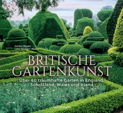 Britische Gartenkunst - &Uuml;ber 60 traumhafte G&auml;rten in England, Schottland, Wales und Irland - G&uuml;nter Mader, Laila G. Neubert-Mader