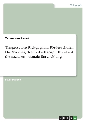 Tiergestützte Pädagogik in Förderschulen. Die Wirkung des Co-Pädagogen Hund auf die sozial-emotionale Entwicklung - Verena von Ganski