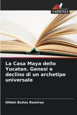 La Casa Maya dello Yucatan. Genesi e declino di un archetipo universale - Oth&oacute;n Ba&ntilde;os Ram&iacute;rez