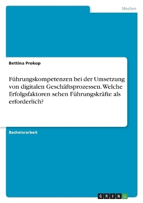 F&Atilde;&frac14;hrungskompetenzen bei der Umsetzung von digitalen Gesch&Atilde;&curren;ftsprozessen. Welche Erfolgsfaktoren sehen F&Atilde;&frac14;hrungskr&Atilde;&curren;fte als erforderlich? - Bettina Prokop