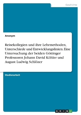 Reisekollegien und ihre Lehrmethoden, Unterschiede und Entwicklungslinien. Eine Untersuchung der beiden GÃ¶ttinger Professoren Johann David KÃ¶hler und August Ludwig SchlÃ¶zer