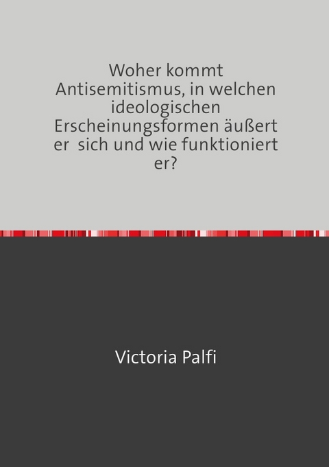 Woher kommt Antisemitismus, in welchen ideologischen Erscheinungsformen &auml;u&szlig;ert er sich und wie funktioniert er? - Victoria Palfi