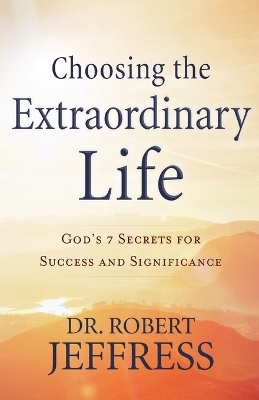 Choosing the Extraordinary Life &ndash; God`s 7 Secrets for Success and Significance - Dr. Robert Jeffress