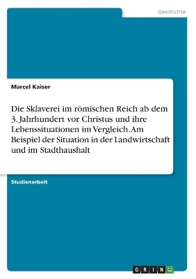 Die Sklaverei im r&Atilde;&para;mischen Reich ab dem 3. Jahrhundert vor Christus und ihre Lebenssituationen im Vergleich. Am Beispiel der Situation in der Landwirtschaft und im Stadthaushalt - Marcel Kaiser