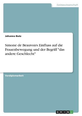 Simone de Beauvoirs Einfluss auf die Frauenbewegung und der Begriff "das andere Geschlecht" - Johanna Butz