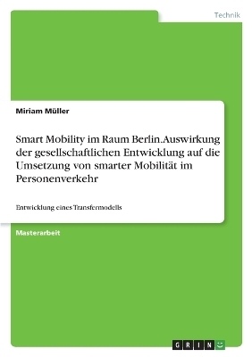 Smart Mobility im Raum Berlin. Auswirkung der gesellschaftlichen Entwicklung auf die Umsetzung von smarter Mobilit&auml;t im Personenverkehr - Miriam M&uuml;ller