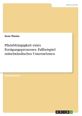 Pfadabh&Atilde;&curren;ngigkeit eines Fertigungsprozesses. Fallbeispiel mittelst&Atilde;&curren;ndisches Unternehmen - Sven Thoma