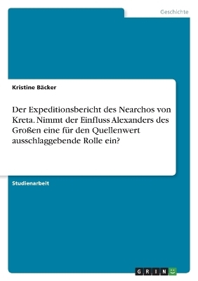 Der Expeditionsbericht des Nearchos von Kreta. Nimmt der Einfluss Alexanders des Gro&Atilde;en eine f&Atilde;&frac14;r den Quellenwert ausschlaggebende Rolle ein? - Kristine B&Atilde;&curren;cker