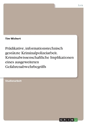 Pr&Atilde;&curren;dikative, informationstechnisch gest&Atilde;&frac14;tzte Kriminalpolizeiarbeit. Kriminalwissenschaftliche Implikationen eines ausgeweiteten Gefahrenabwehrbegriffs - Tim Wichert