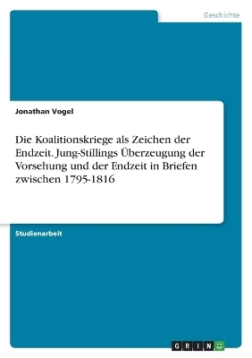 Die Koalitionskriege als Zeichen der Endzeit. Jung-Stillings &Atilde;berzeugung der Vorsehung und der Endzeit in Briefen zwischen 1795-1816 - Jonathan Vogel