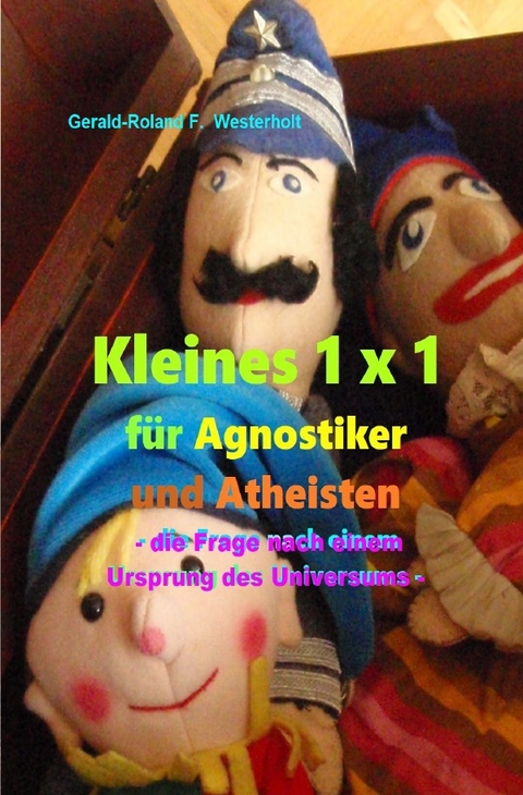 Kleines 1 x 1 f&uuml;r Agnostiker und Atheisten - die Frage nach einem Ursprung des Universums - - Gerald-Roland F. Westerholt