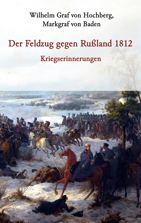Der Feldzug gegen Ru&szlig;land 1812 - Kriegserinnerungen - Markgraf von Baden Graf von Hochberg  Wilhelm