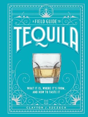 A Field Guide to Tequila - Clayton Szczech