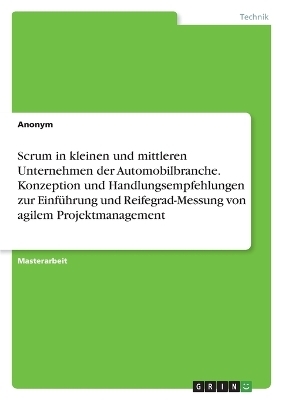 Scrum in kleinen und mittleren Unternehmen der Automobilbranche. Konzeption und Handlungsempfehlungen zur Einführung und Reifegrad-Messung von agilem Projektmanagement -  Anonymous