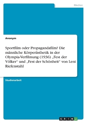 Sportfilm oder Propagandafilm? Die m&Atilde;&curren;nnliche K&Atilde;&para;rper&Atilde;&curren;sthetik in der Olympia-Verfilmung (1936) "Fest der V&Atilde;&para;lker" und "Fest der Sch&Atilde;&para;nheit" von Leni Riefenstahl -  Anonymous