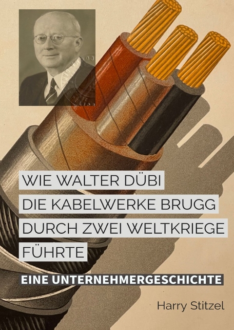 Wie Walter D&uuml;bi die Kabelwerke Brugg durch zwei Weltkriege f&uuml;hrte - Harry Stitzel