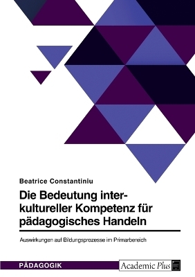 Die Bedeutung interkultureller Kompetenz f&Atilde;&frac14;r p&Atilde;&curren;dagogisches Handeln. Auswirkungen auf Bildungsprozesse im Primarbereich - Beatrice Constantiniu