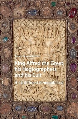 King Alfred the Great, his Hagiographers and his Cult - Tom&aacute;s Mario Kalmar