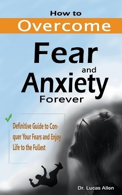 How to Overcome Fear and Anxiety Forever - Dr Lucas Allen