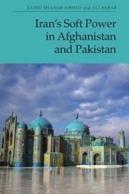 Iran&rsquo;s Soft Power in Afghanistan and Pakistan - Zahid Shahab Ahmed, Ali Akbar
