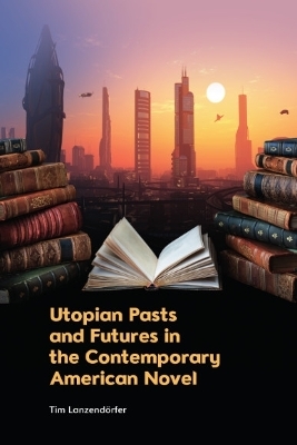 Utopian Pasts and Futures in the Contemporary American Novel - Tim Lanzend&ouml;rfer