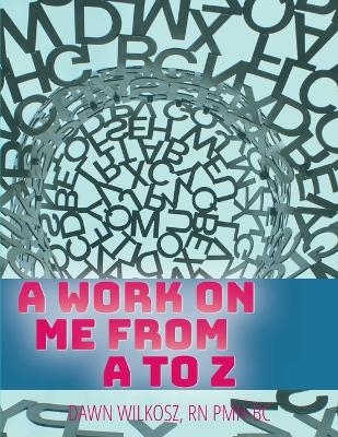 A Work on Me From A to Z - Dawn Wilkosz