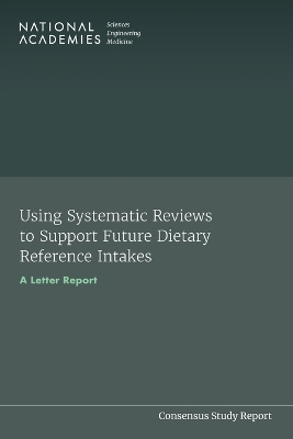 Using Systematic Reviews to Support Future Dietary Reference Intakes - Engineering National Academies of Sciences  and Medicine,  Health and Medicine Division,  Food and Nutrition Board,  Standing Committee for the Review of the Dietary Reference Intake Framework