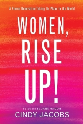 Women, Rise Up! &ndash; A Fierce Generation Taking Its Place in the World - Cindy Jacobs, Jane Hamon